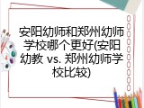 安阳幼师和郑州幼师学校哪个更好(安阳幼教 vs. 郑州幼师学校比较)