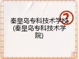 秦皇岛专科技术学校(秦皇岛专科技术学院)