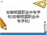 安徽明星职业中专学校(安徽明星职业中专学校)