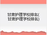 甘肃护理学校排名(甘肃护理学校排名)