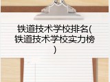 铁道技术学校排名(铁道技术学校实力榜)