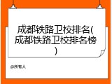成都铁路卫校排名(成都铁路卫校排名榜)