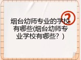 烟台幼师专业的学校有哪些(烟台幼师专业学校有哪些？)