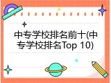 中专学校排名前十(中专学校排名Top 10)