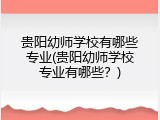 贵阳幼师学校有哪些专业(贵阳幼师学校专业有哪些？)
