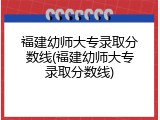 福建幼师大专录取分数线(福建幼师大专录取分数线)