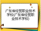广东省经贸职业技术学校(广东省经贸职业技术学校)