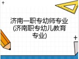济南一职专幼师专业(济南职专幼儿教育专业)