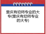 重庆有幼师专业的大专(重庆有幼师专业的大专)