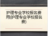 护理专业学校报名费用(护理专业学校报名费)