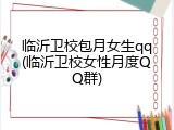 临沂卫校包月女生qq(临沂卫校女性月度QQ群)