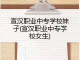 宣汉职业中专学校妹子(宣汉职业中专学校女生)