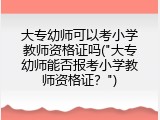 大专幼师可以考小学教师资格证吗("大专幼师能否报考小学教师资格证？")