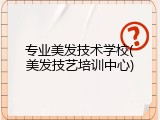 专业美发技术学校(美发技艺培训中心)