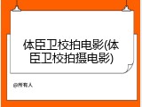 体臣卫校拍电影(体臣卫校拍摄电影)