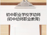 初中职业学校学幼师(初中幼师职业教育)