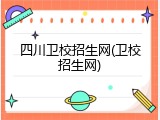 四川卫校招生网(卫校招生网)