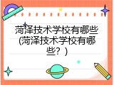 菏泽技术学校有哪些(菏泽技术学校有哪些？)