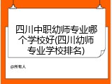 四川中职幼师专业哪个学校好(四川幼师专业学校排名)