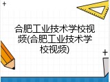 合肥工业技术学校视频(合肥工业技术学校视频)