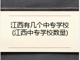 江西有几个中专学校(江西中专学校数量)