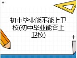 初中毕业能不能上卫校(初中毕业能否上卫校)