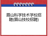 眉山科学技术学校招聘(眉山技校招聘)