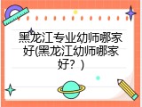 黑龙江专业幼师哪家好(黑龙江幼师哪家好？)