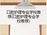 口腔护理专业学校推荐(口腔护理专业学校推荐)
