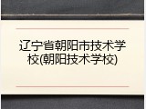 辽宁省朝阳市技术学校(朝阳技术学校)