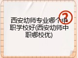 西安幼师专业哪个中职学校好(西安幼师中职哪校优)