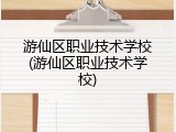 游仙区职业技术学校(游仙区职业技术学校)