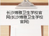 长沙博雅卫生学校官网(长沙博雅卫生学校官网)