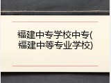 福建中专学校中专(福建中等专业学校)