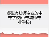 哪里有幼师专业的中专学校(中专幼师专业学校)