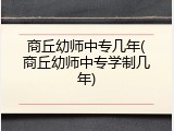 商丘幼师中专几年(商丘幼师中专学制几年)