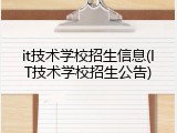 it技术学校招生信息(IT技术学校招生公告)