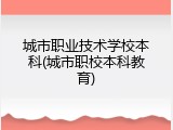 城市职业技术学校本科(城市职校本科教育)