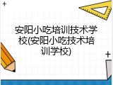 安阳小吃培训技术学校(安阳小吃技术培训学校)