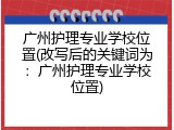 广州护理专业学校位置(改写后的关键词为：广州护理专业学校位置)