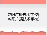 咸阳广播技术学校(咸阳广播技术学校)