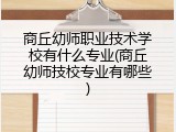 商丘幼师职业技术学校有什么专业(商丘幼师技校专业有哪些)