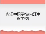 内江中职学校(内江中职学校)