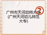 广州市天河幼师大专(广州天河幼儿师范大专)