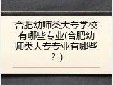 合肥幼师类大专学校有哪些专业(合肥幼师类大专专业有哪些？)