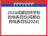 2024成都幼师学校的培养目标(成都幼师培养目标2024)