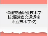 福建交通职业技术学校(福建省交通运输职业技术学校)