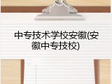 中专技术学校安徽(安徽中专技校)