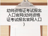 幼师资格证考试报名入口官网(幼师资格证考试报名官网入口)