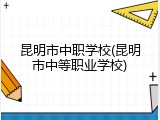 昆明市中职学校(昆明市中等职业学校)